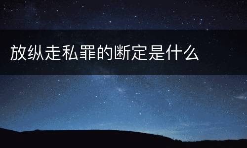 放纵走私罪的断定是什么
