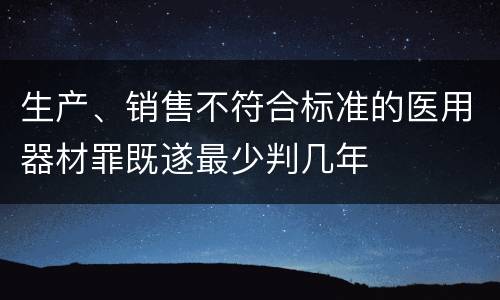 生产、销售不符合标准的医用器材罪既遂最少判几年