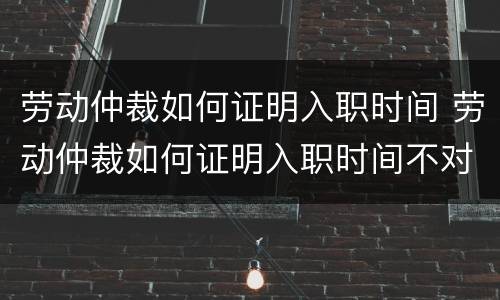 劳动仲裁如何证明入职时间 劳动仲裁如何证明入职时间不对