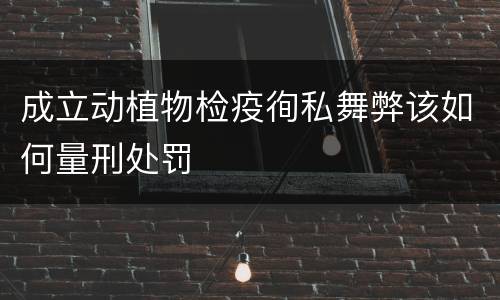 成立动植物检疫徇私舞弊该如何量刑处罚