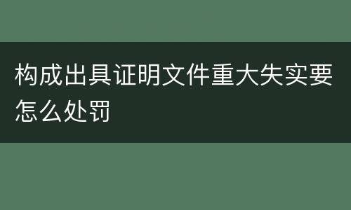 构成出具证明文件重大失实要怎么处罚