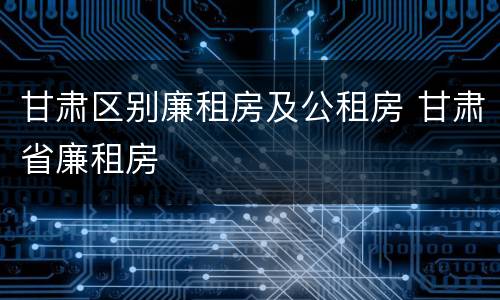 甘肃区别廉租房及公租房 甘肃省廉租房