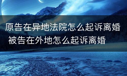 原告在异地法院怎么起诉离婚 被告在外地怎么起诉离婚