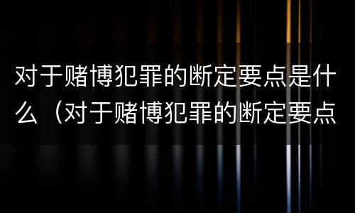 对于赌博犯罪的断定要点是什么（对于赌博犯罪的断定要点是什么意思）