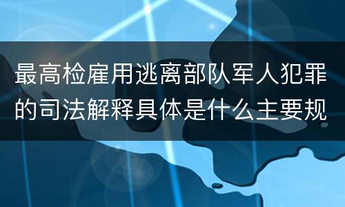 最高检雇用逃离部队军人犯罪的司法解释具体是什么主要规定