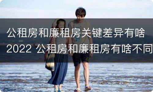 公租房和廉租房关键差异有啥2022 公租房和廉租房有啥不同