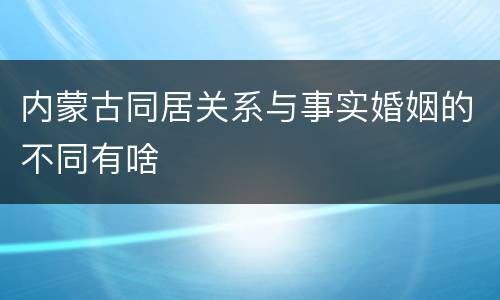 内蒙古同居关系与事实婚姻的不同有啥