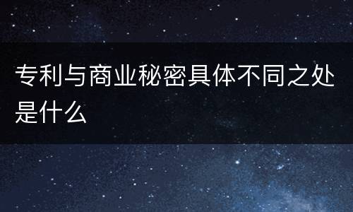 专利与商业秘密具体不同之处是什么