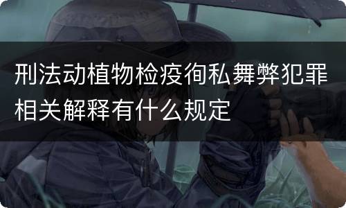 刑法动植物检疫徇私舞弊犯罪相关解释有什么规定