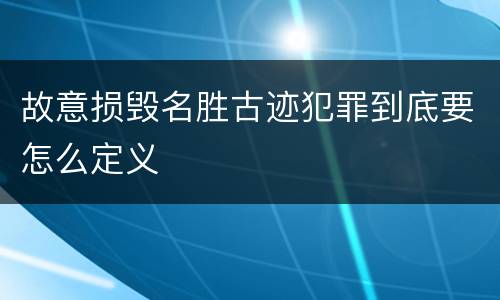 故意损毁名胜古迹犯罪到底要怎么定义