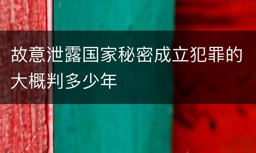 故意泄露国家秘密成立犯罪的大概判多少年