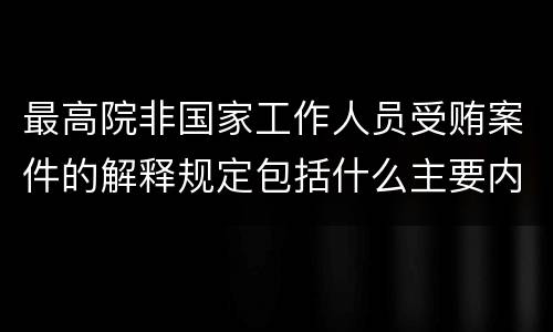 最高院非国家工作人员受贿案件的解释规定包括什么主要内容