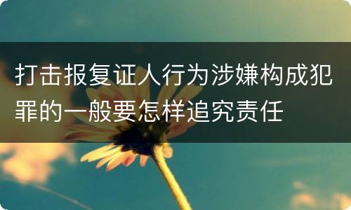 打击报复证人行为涉嫌构成犯罪的一般要怎样追究责任