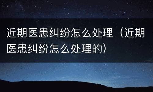 近期医患纠纷怎么处理（近期医患纠纷怎么处理的）