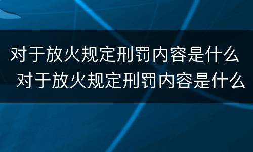 对于放火规定刑罚内容是什么 对于放火规定刑罚内容是什么