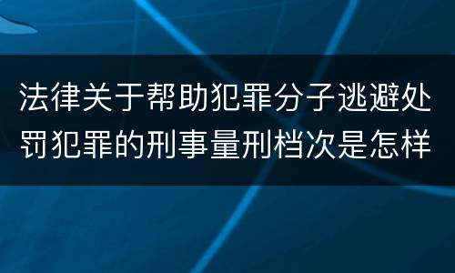法律关于帮助犯罪分子逃避处罚犯罪的刑事量刑档次是怎样的