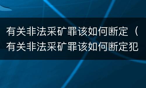 有关非法采矿罪该如何断定（有关非法采矿罪该如何断定犯罪）