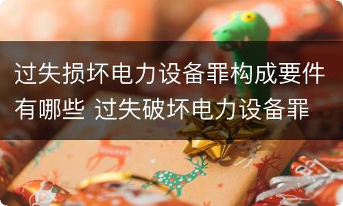 过失损坏电力设备罪构成要件有哪些 过失破坏电力设备罪