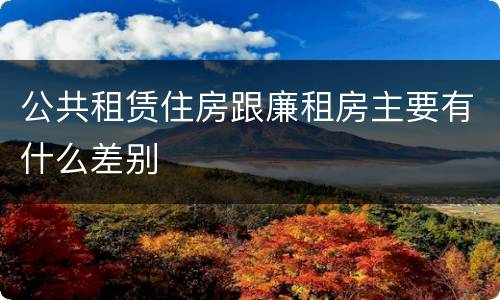 公共租赁住房跟廉租房主要有什么差别