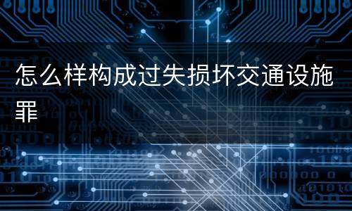 怎么样构成过失损坏交通设施罪