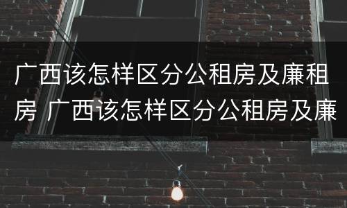 广西该怎样区分公租房及廉租房 广西该怎样区分公租房及廉租房呢