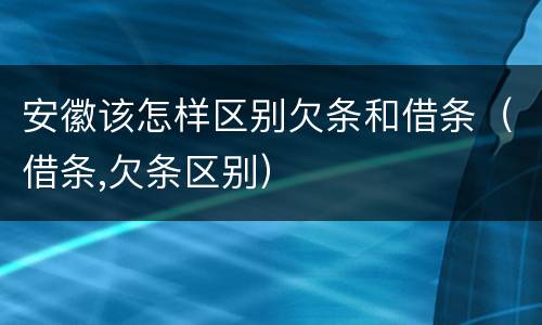 安徽该怎样区别欠条和借条（借条,欠条区别）