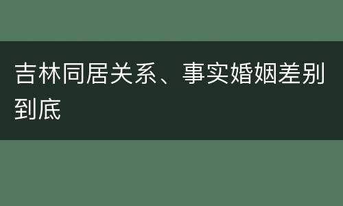 吉林同居关系、事实婚姻差别到底