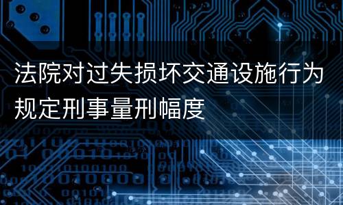 法院对过失损坏交通设施行为规定刑事量刑幅度
