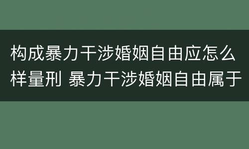 构成暴力干涉婚姻自由应怎么样量刑 暴力干涉婚姻自由属于犯罪吗