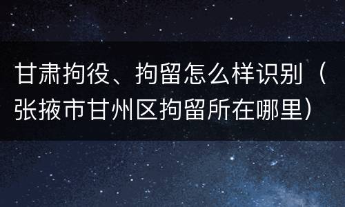 甘肃拘役、拘留怎么样识别（张掖市甘州区拘留所在哪里）