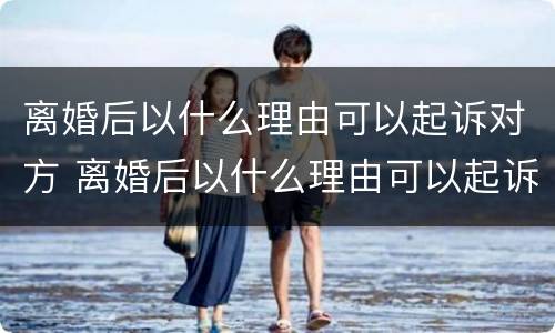 离婚后以什么理由可以起诉对方 离婚后以什么理由可以起诉对方不还钱