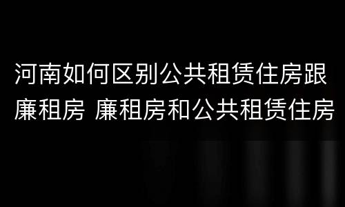 河南如何区别公共租赁住房跟廉租房 廉租房和公共租赁住房有什么区别