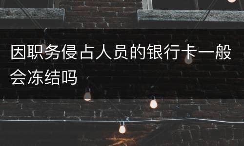 因职务侵占人员的银行卡一般会冻结吗