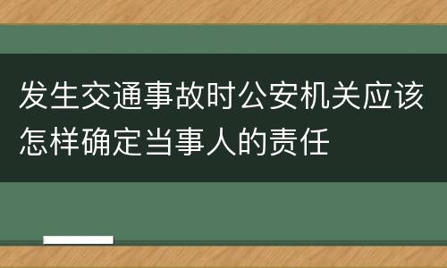 发生交通事故时公安机关应该怎样确定当事人的责任