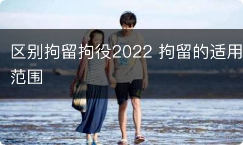 区别拘留拘役2022 拘留的适用范围