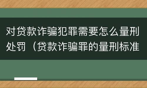 对贷款诈骗犯罪需要怎么量刑处罚（贷款诈骗罪的量刑标准）