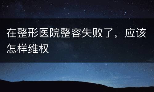 在整形医院整容失败了，应该怎样维权