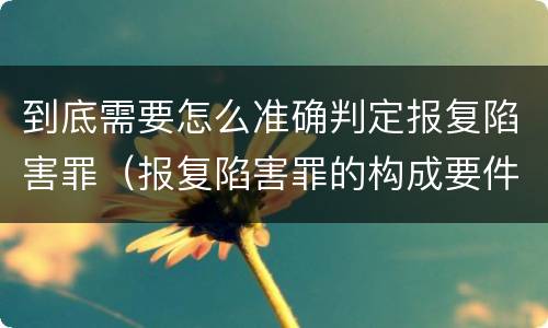 到底需要怎么准确判定报复陷害罪（报复陷害罪的构成要件）