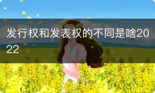 发行权和发表权的不同是啥2022