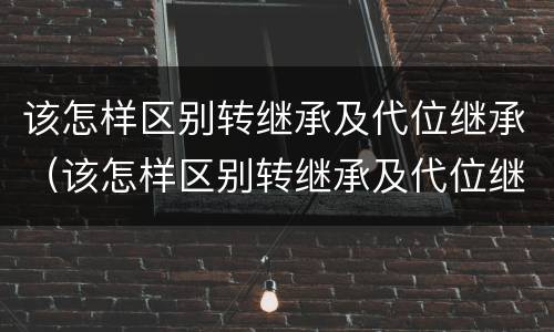 该怎样区别转继承及代位继承（该怎样区别转继承及代位继承的情况）