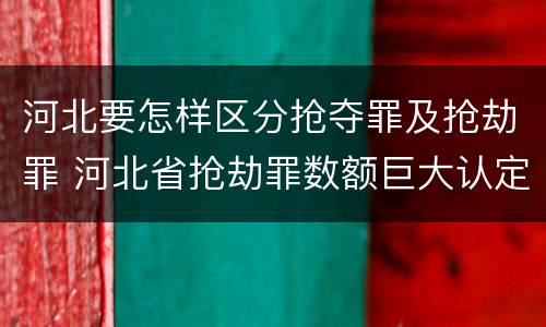 河北要怎样区分抢夺罪及抢劫罪 河北省抢劫罪数额巨大认定标准