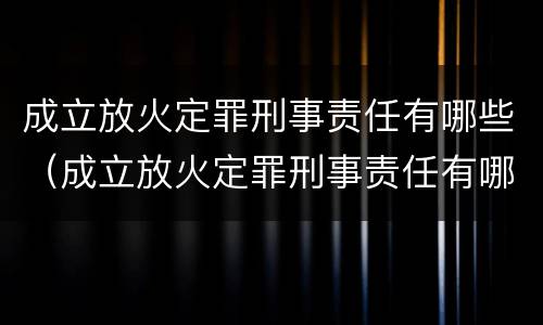 成立放火定罪刑事责任有哪些（成立放火定罪刑事责任有哪些条件）