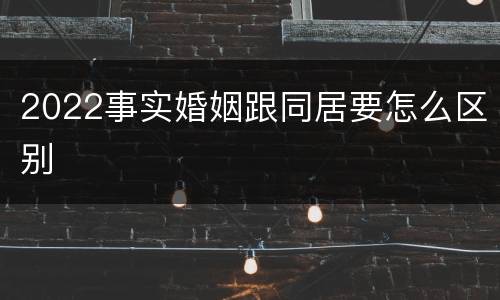 2022事实婚姻跟同居要怎么区别