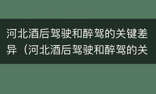 河北酒后驾驶和醉驾的关键差异（河北酒后驾驶和醉驾的关键差异有哪些）