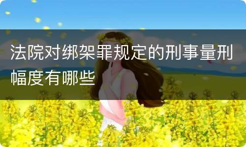 法院对绑架罪规定的刑事量刑幅度有哪些