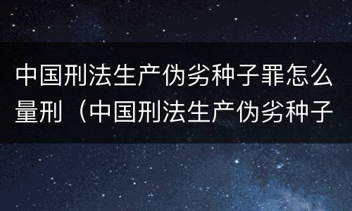 中国刑法生产伪劣种子罪怎么量刑（中国刑法生产伪劣种子罪怎么量刑标准）