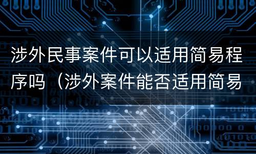 涉外民事案件可以适用简易程序吗（涉外案件能否适用简易程序）