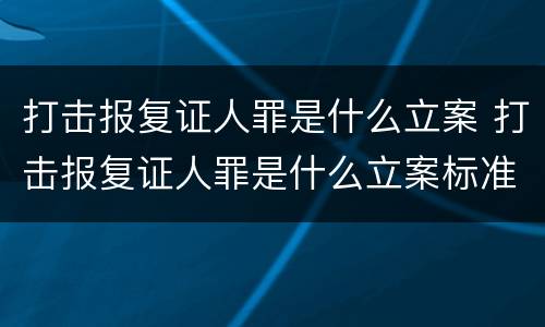 打击报复证人罪是什么立案 打击报复证人罪是什么立案标准