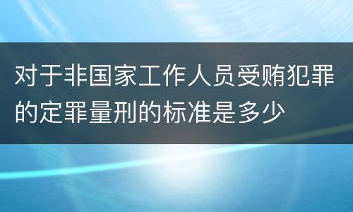 对于非国家工作人员受贿犯罪的定罪量刑的标准是多少