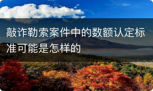 敲诈勒索案件中的数额认定标准可能是怎样的